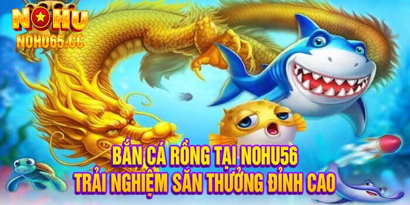 Bắn Cá Rồng Tại Nohu56 Trải Nghiệm Săn Thưởng Đỉnh Cao